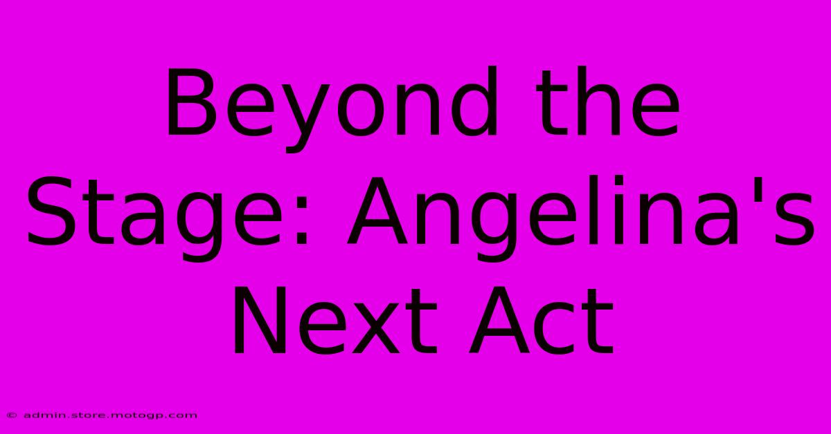 Beyond The Stage: Angelina's Next Act