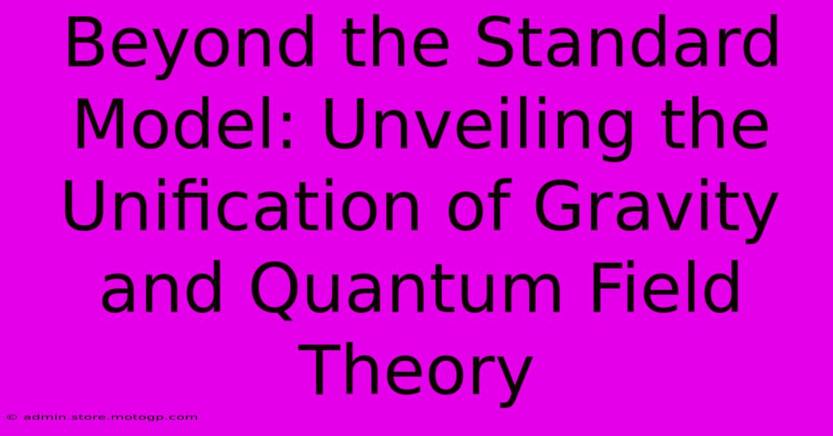 Beyond The Standard Model: Unveiling The Unification Of Gravity And Quantum Field Theory