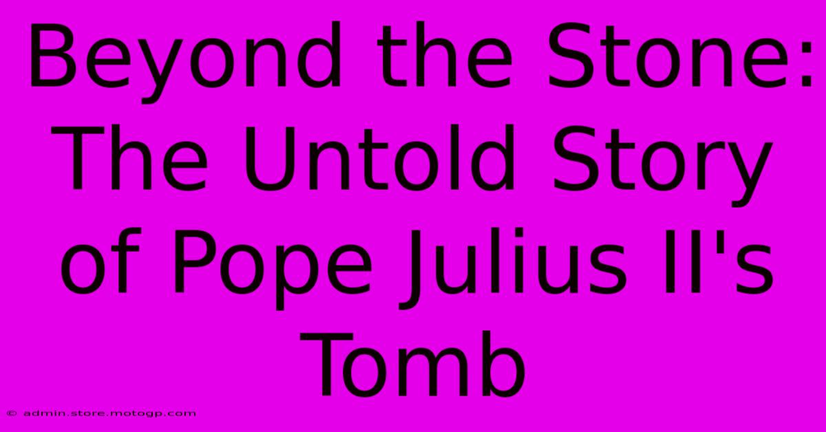 Beyond The Stone: The Untold Story Of Pope Julius II's Tomb