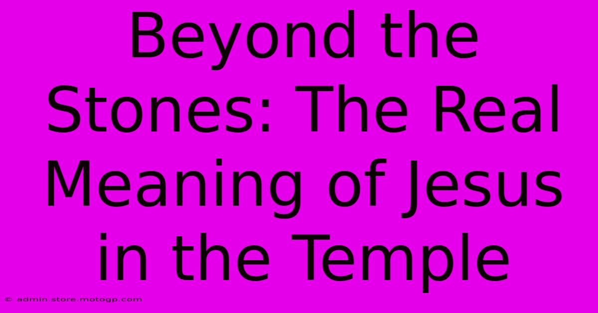 Beyond The Stones: The Real Meaning Of Jesus In The Temple