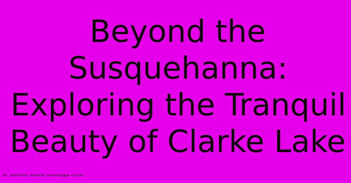 Beyond The Susquehanna: Exploring The Tranquil Beauty Of Clarke Lake