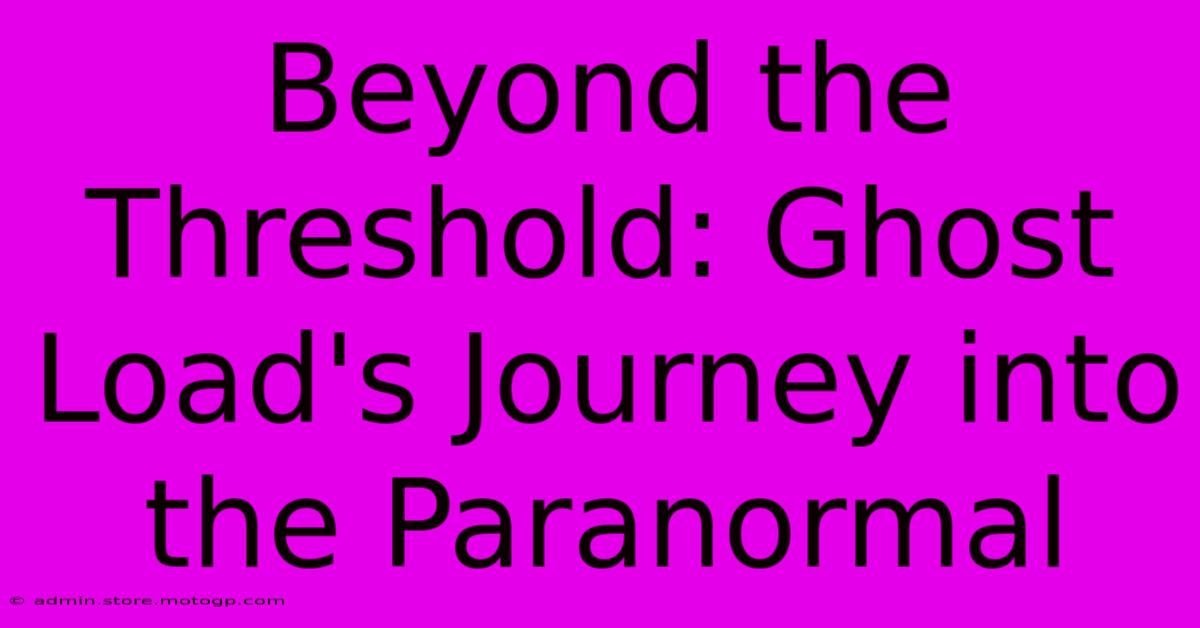 Beyond The Threshold: Ghost Load's Journey Into The Paranormal