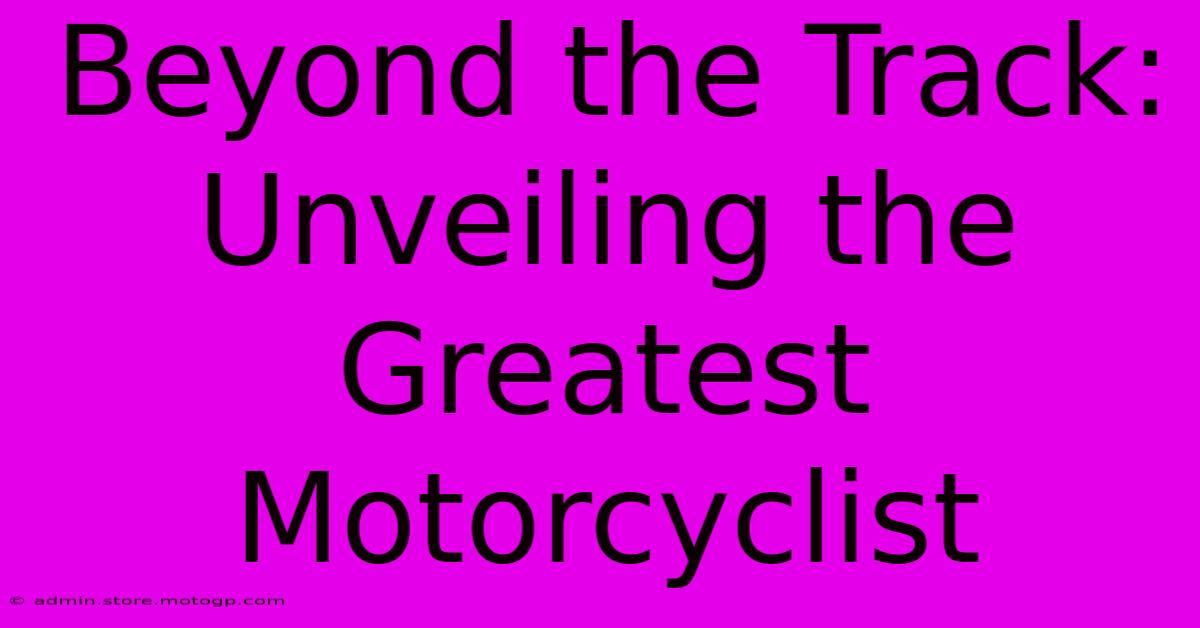 Beyond The Track: Unveiling The Greatest Motorcyclist