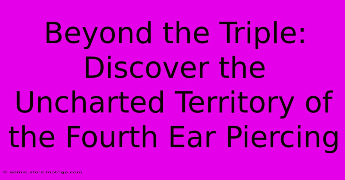 Beyond The Triple: Discover The Uncharted Territory Of The Fourth Ear Piercing