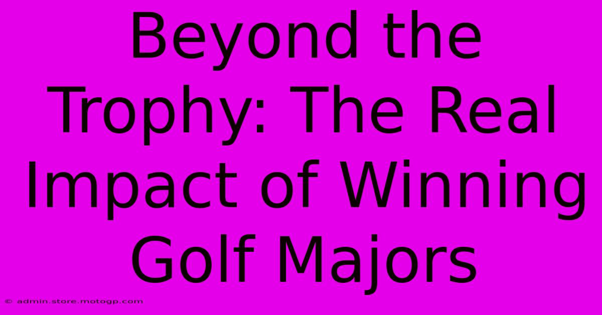 Beyond The Trophy: The Real Impact Of Winning Golf Majors