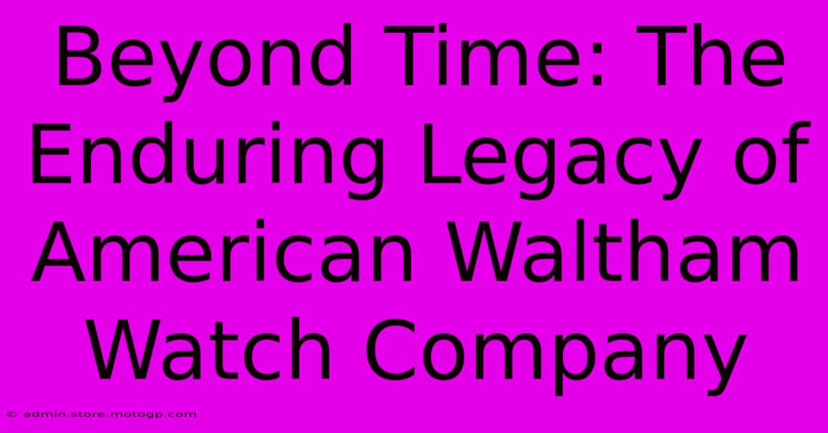 Beyond Time: The Enduring Legacy Of American Waltham Watch Company