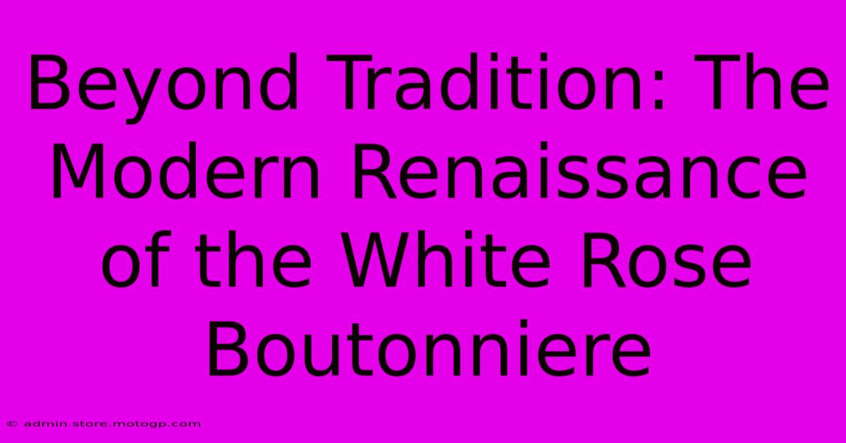 Beyond Tradition: The Modern Renaissance Of The White Rose Boutonniere