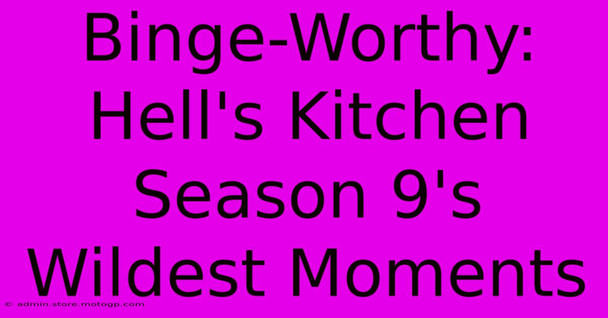 Binge-Worthy: Hell's Kitchen Season 9's Wildest Moments