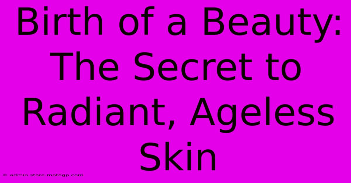 Birth Of A Beauty: The Secret To Radiant, Ageless Skin