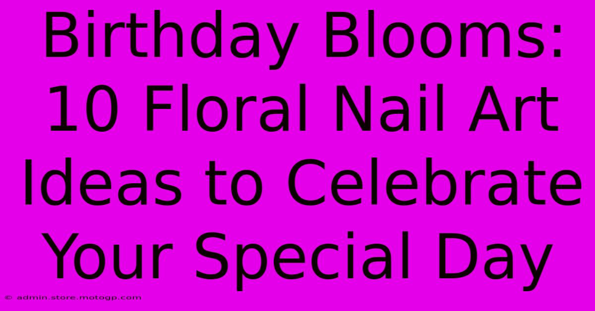 Birthday Blooms: 10 Floral Nail Art Ideas To Celebrate Your Special Day