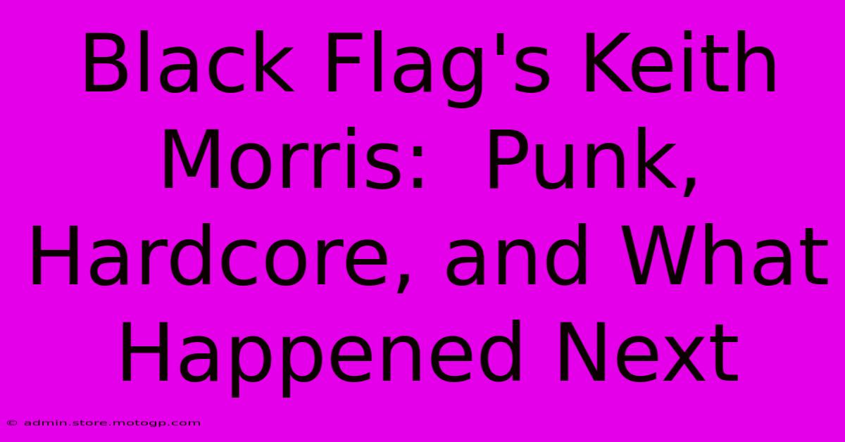 Black Flag's Keith Morris:  Punk, Hardcore, And What Happened Next