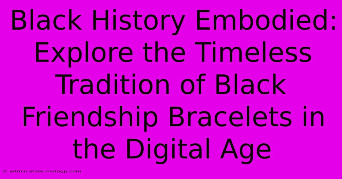 Black History Embodied: Explore The Timeless Tradition Of Black Friendship Bracelets In The Digital Age