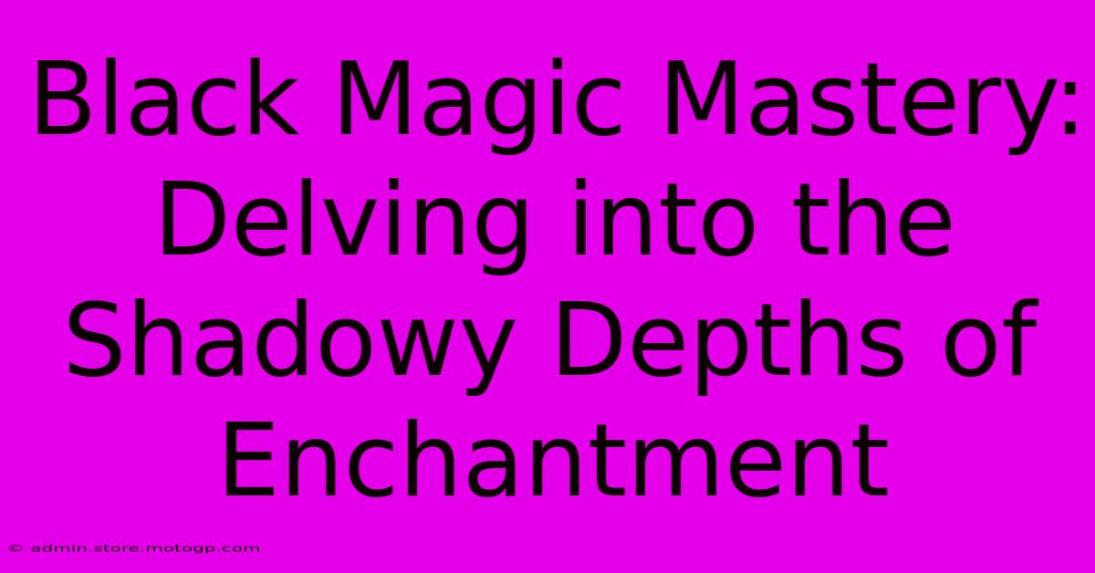 Black Magic Mastery: Delving Into The Shadowy Depths Of Enchantment