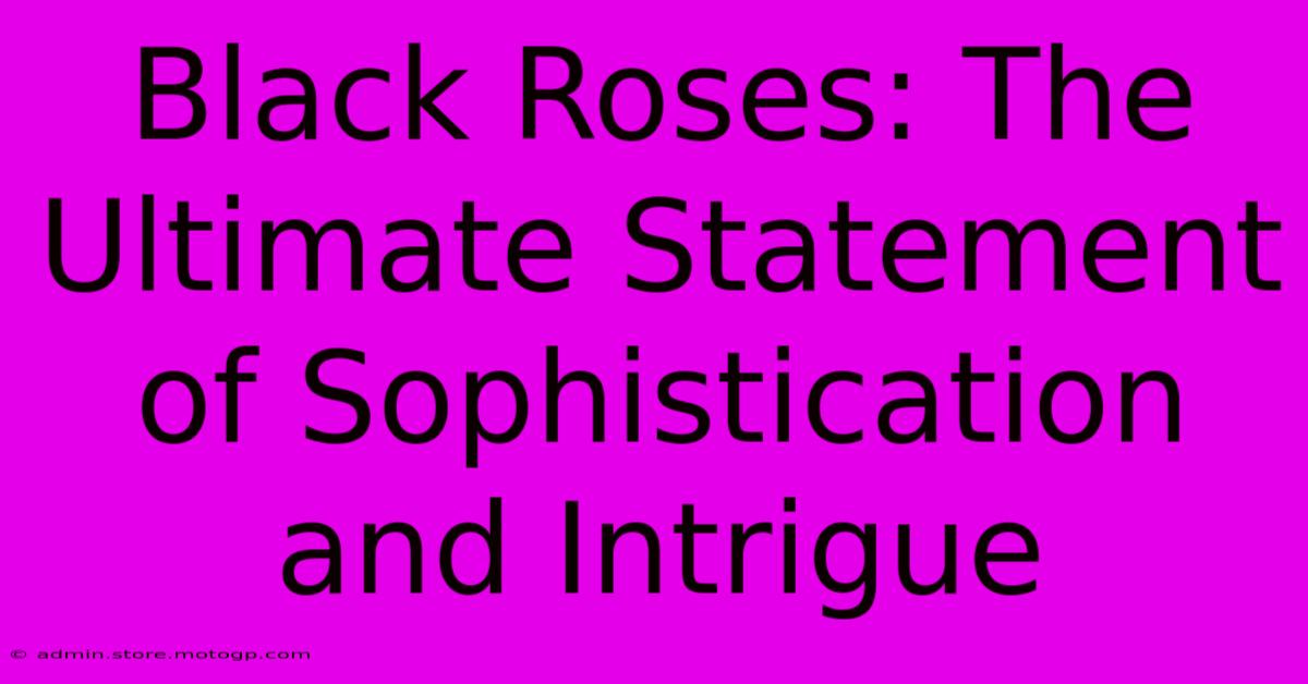 Black Roses: The Ultimate Statement Of Sophistication And Intrigue