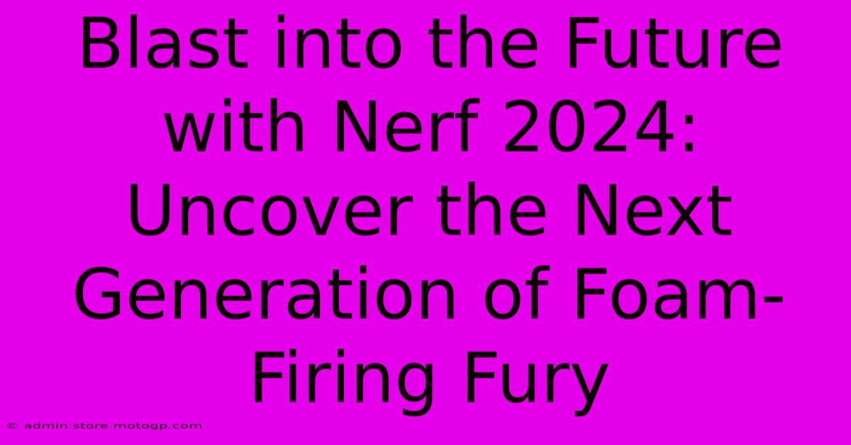 Blast Into The Future With Nerf 2024: Uncover The Next Generation Of Foam-Firing Fury