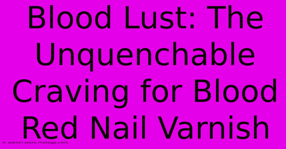 Blood Lust: The Unquenchable Craving For Blood Red Nail Varnish