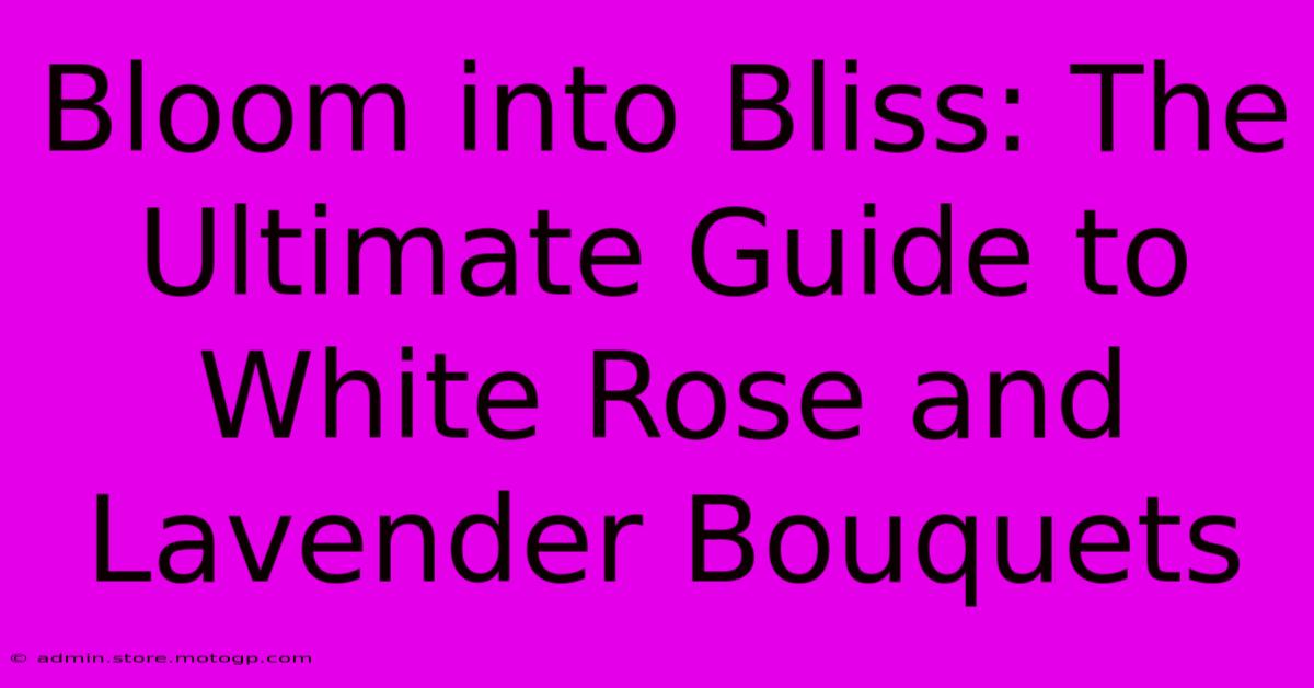 Bloom Into Bliss: The Ultimate Guide To White Rose And Lavender Bouquets