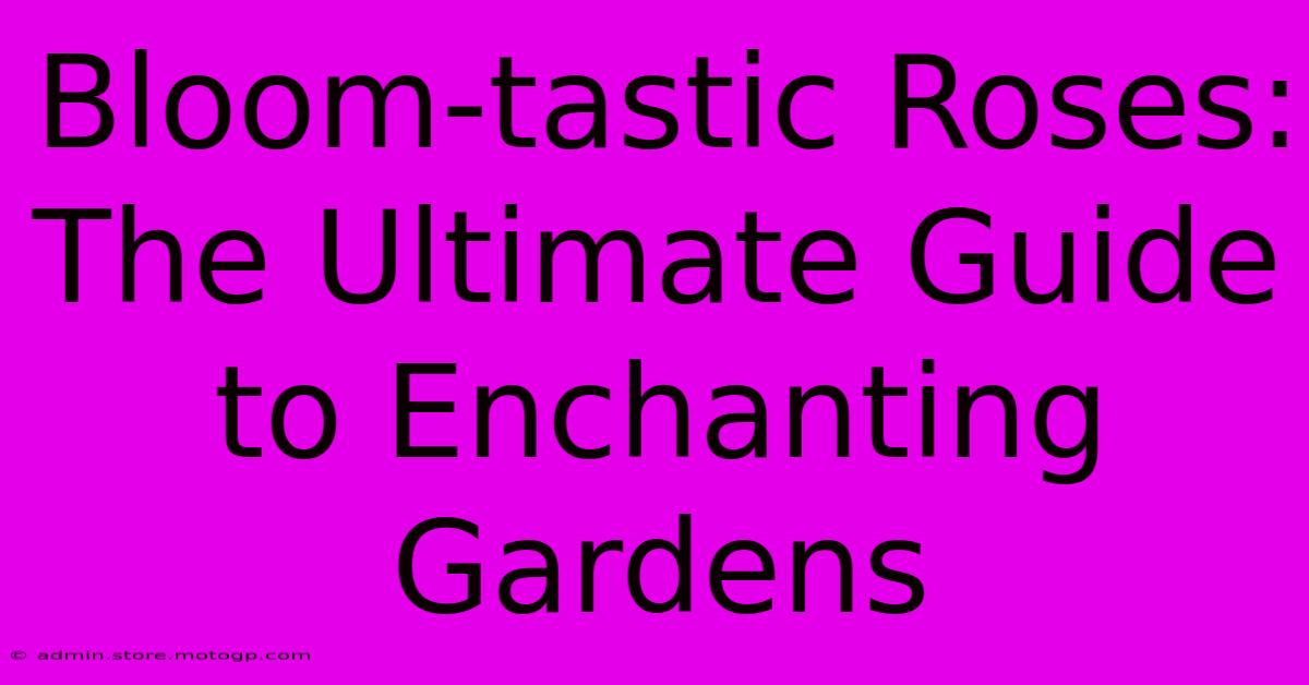 Bloom-tastic Roses: The Ultimate Guide To Enchanting Gardens