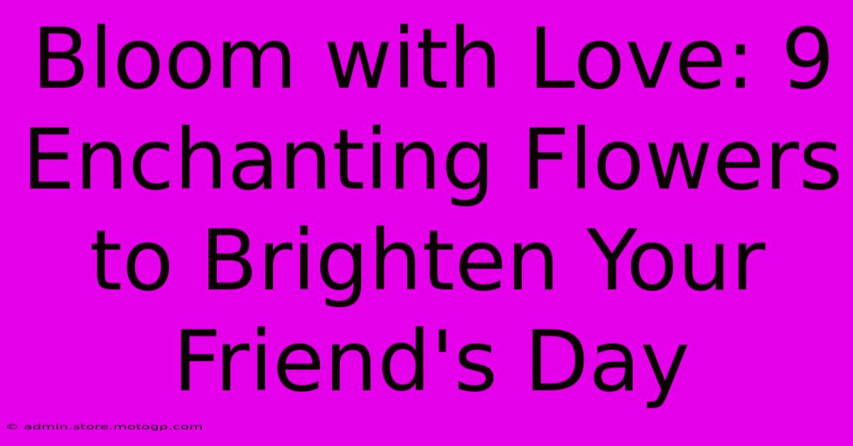 Bloom With Love: 9 Enchanting Flowers To Brighten Your Friend's Day