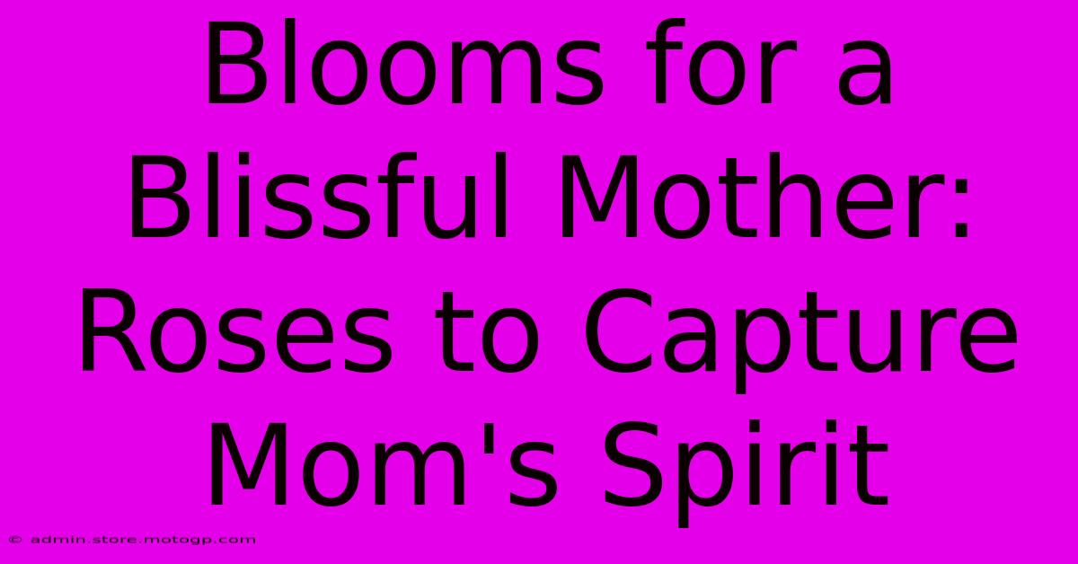 Blooms For A Blissful Mother: Roses To Capture Mom's Spirit