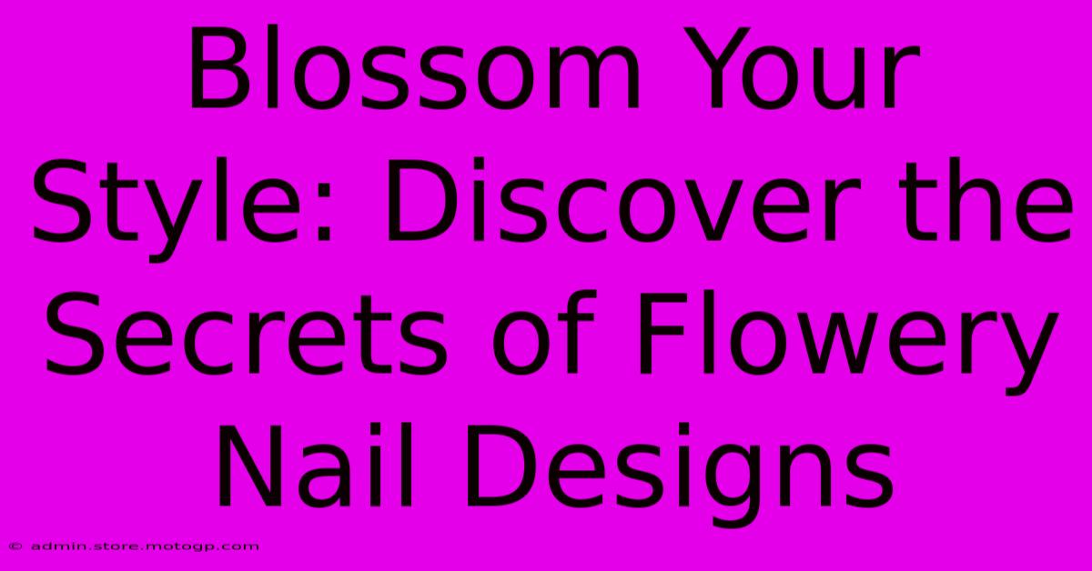 Blossom Your Style: Discover The Secrets Of Flowery Nail Designs