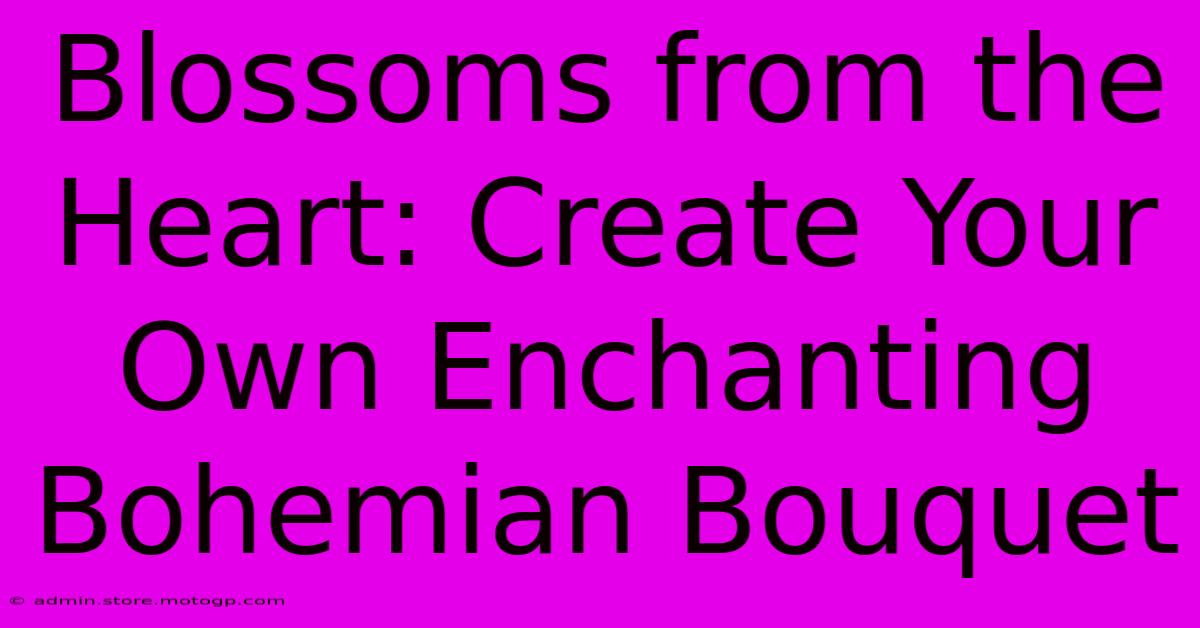 Blossoms From The Heart: Create Your Own Enchanting Bohemian Bouquet