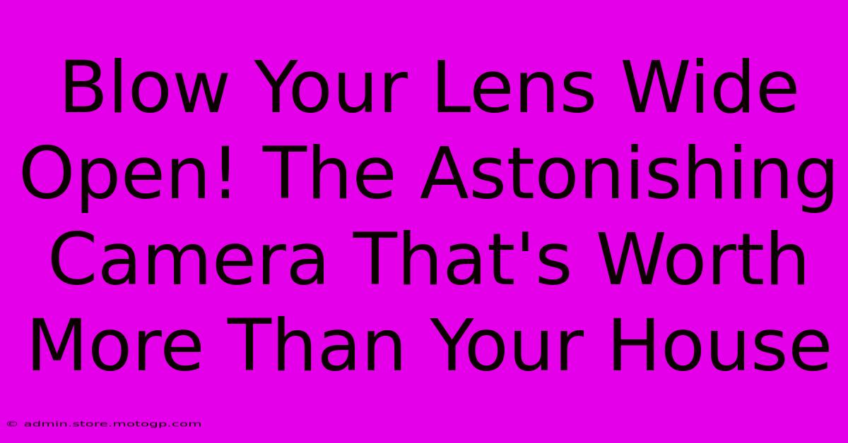 Blow Your Lens Wide Open! The Astonishing Camera That's Worth More Than Your House