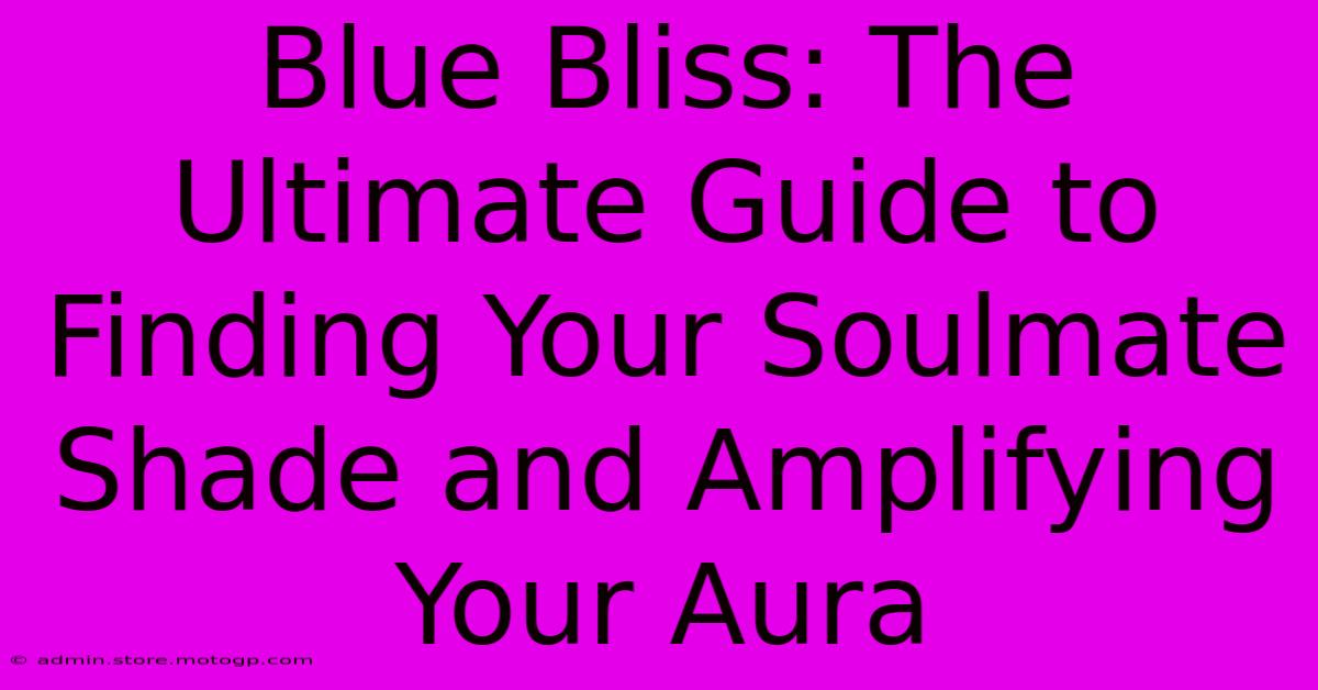 Blue Bliss: The Ultimate Guide To Finding Your Soulmate Shade And Amplifying Your Aura