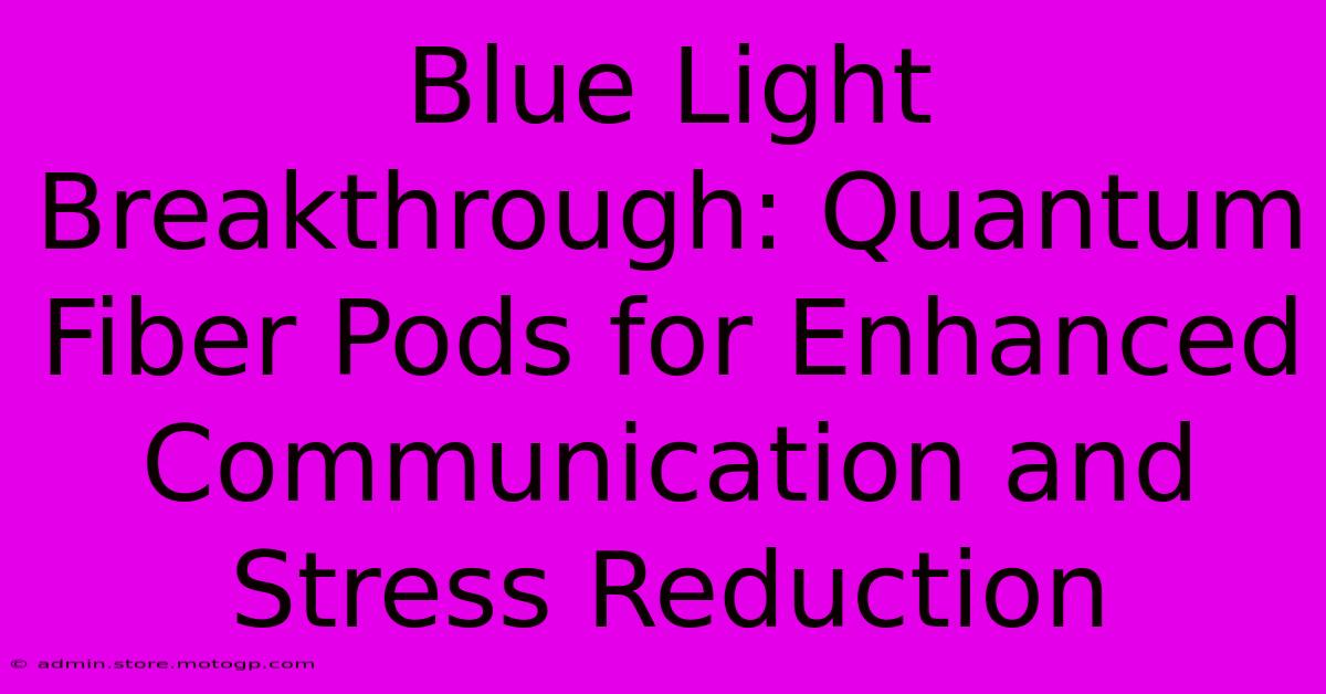 Blue Light Breakthrough: Quantum Fiber Pods For Enhanced Communication And Stress Reduction