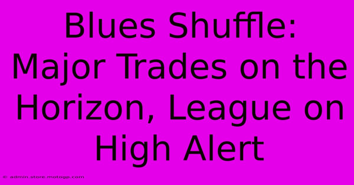 Blues Shuffle: Major Trades On The Horizon, League On High Alert