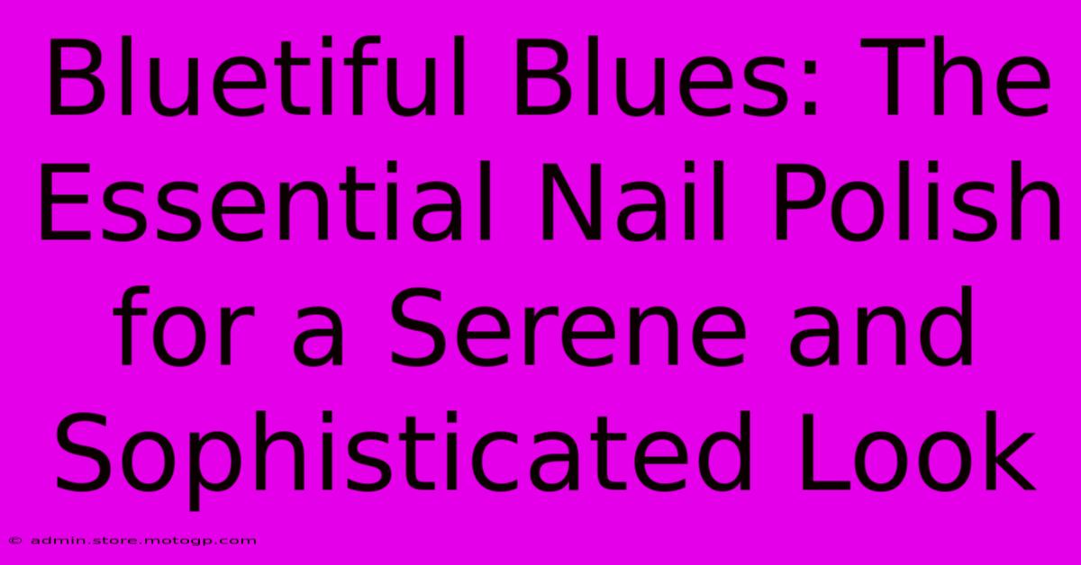 Bluetiful Blues: The Essential Nail Polish For A Serene And Sophisticated Look