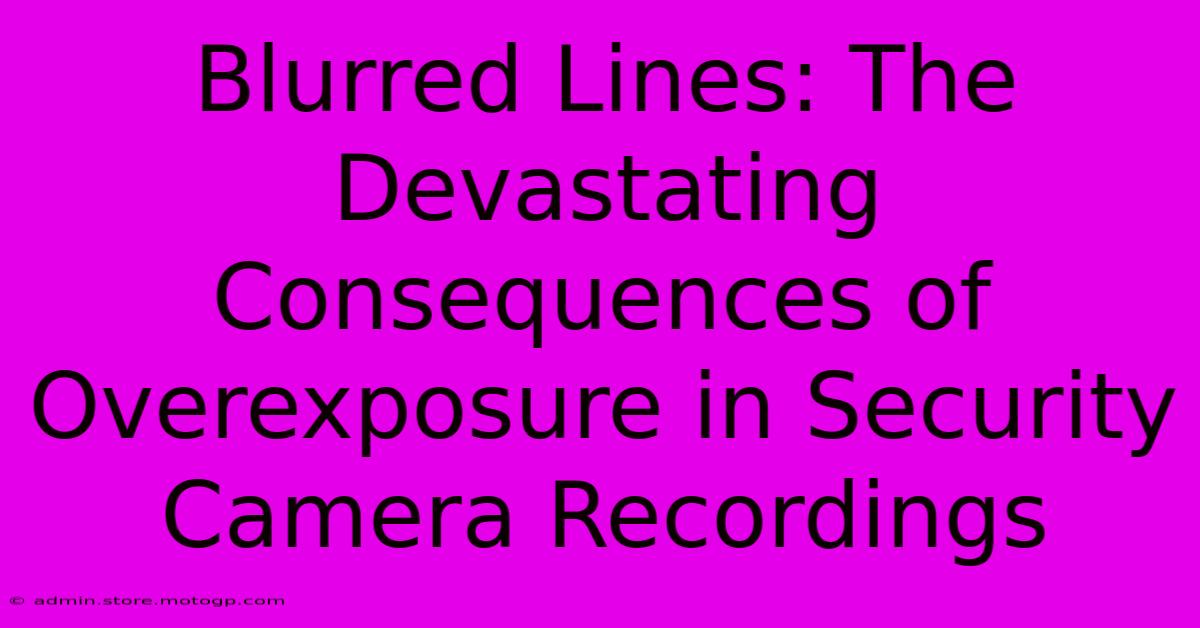 Blurred Lines: The Devastating Consequences Of Overexposure In Security Camera Recordings