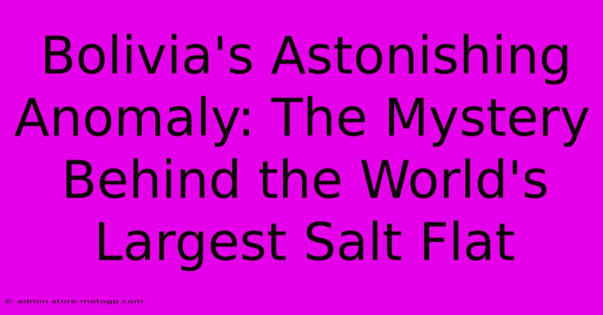 Bolivia's Astonishing Anomaly: The Mystery Behind The World's Largest Salt Flat