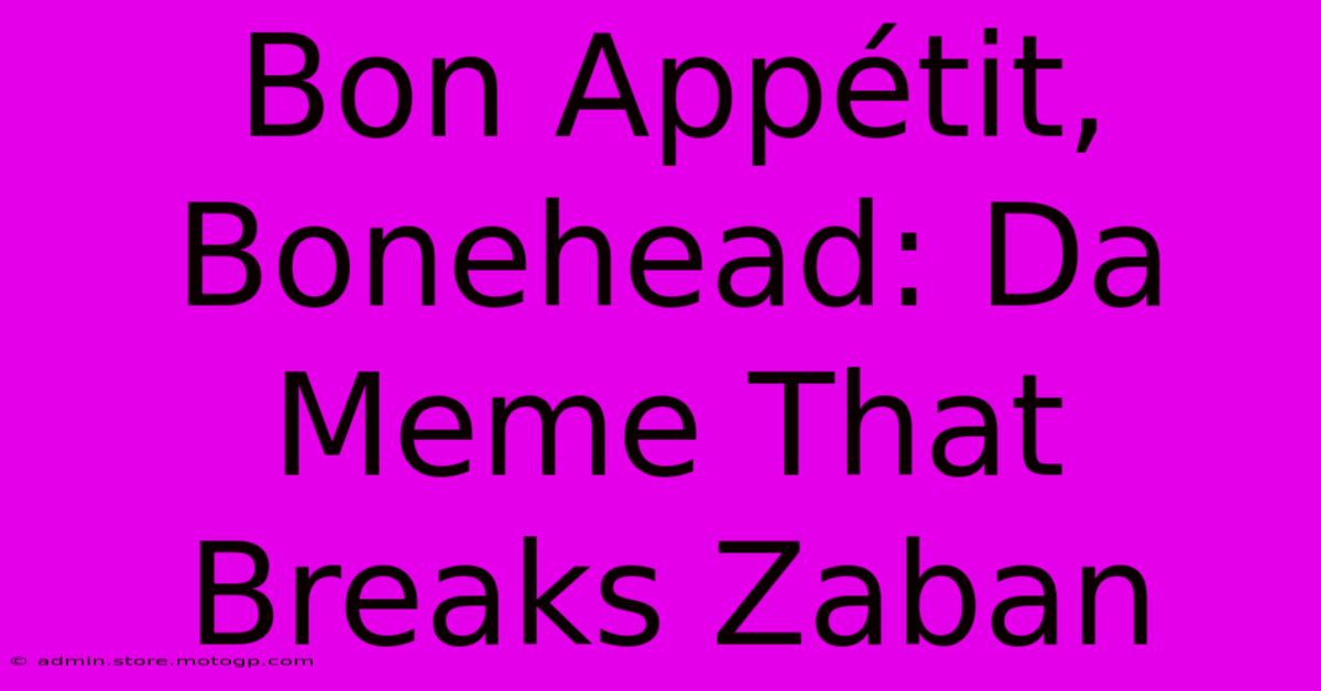 Bon Appétit, Bonehead: Da Meme That Breaks Zaban