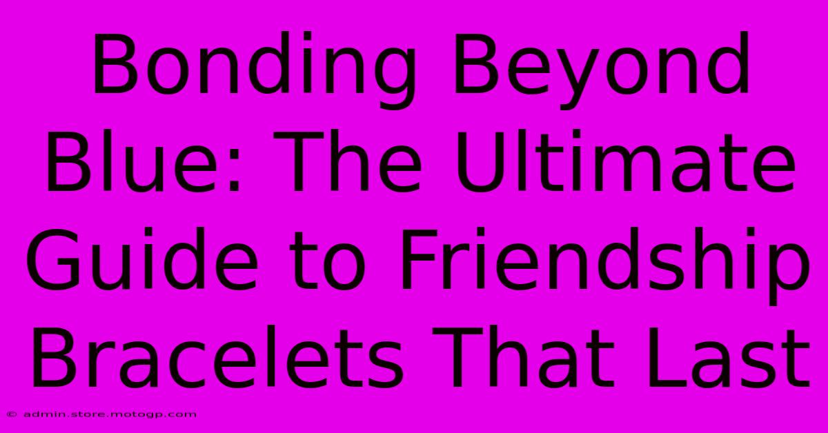 Bonding Beyond Blue: The Ultimate Guide To Friendship Bracelets That Last