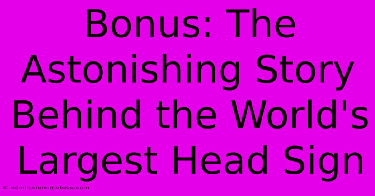 Bonus: The Astonishing Story Behind The World's Largest Head Sign