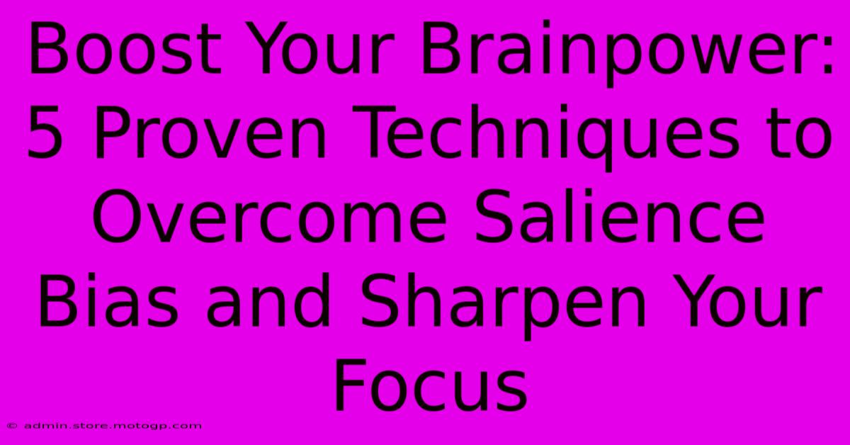 Boost Your Brainpower: 5 Proven Techniques To Overcome Salience Bias And Sharpen Your Focus