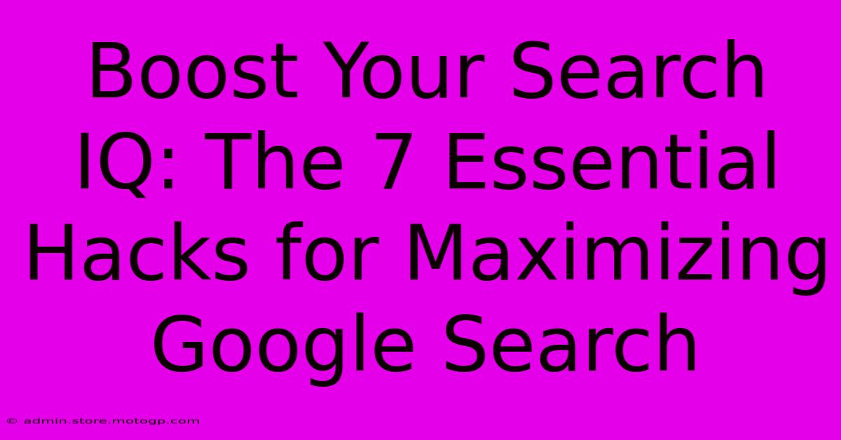 Boost Your Search IQ: The 7 Essential Hacks For Maximizing Google Search