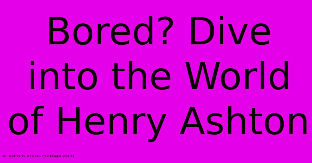 Bored? Dive Into The World Of Henry Ashton