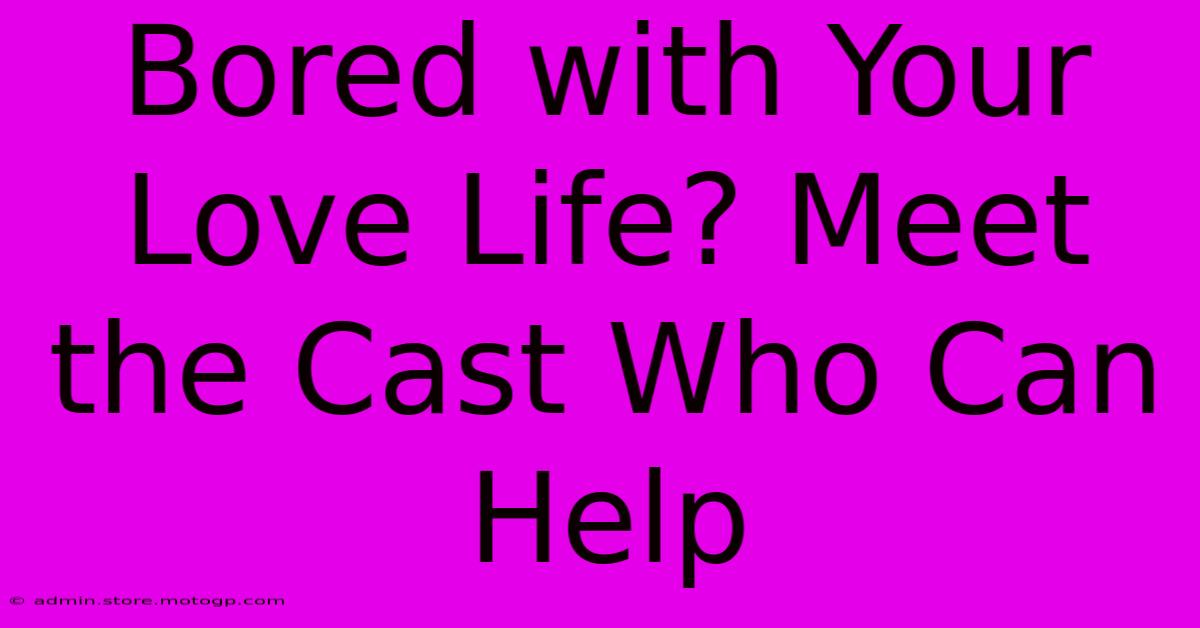 Bored With Your Love Life? Meet The Cast Who Can Help