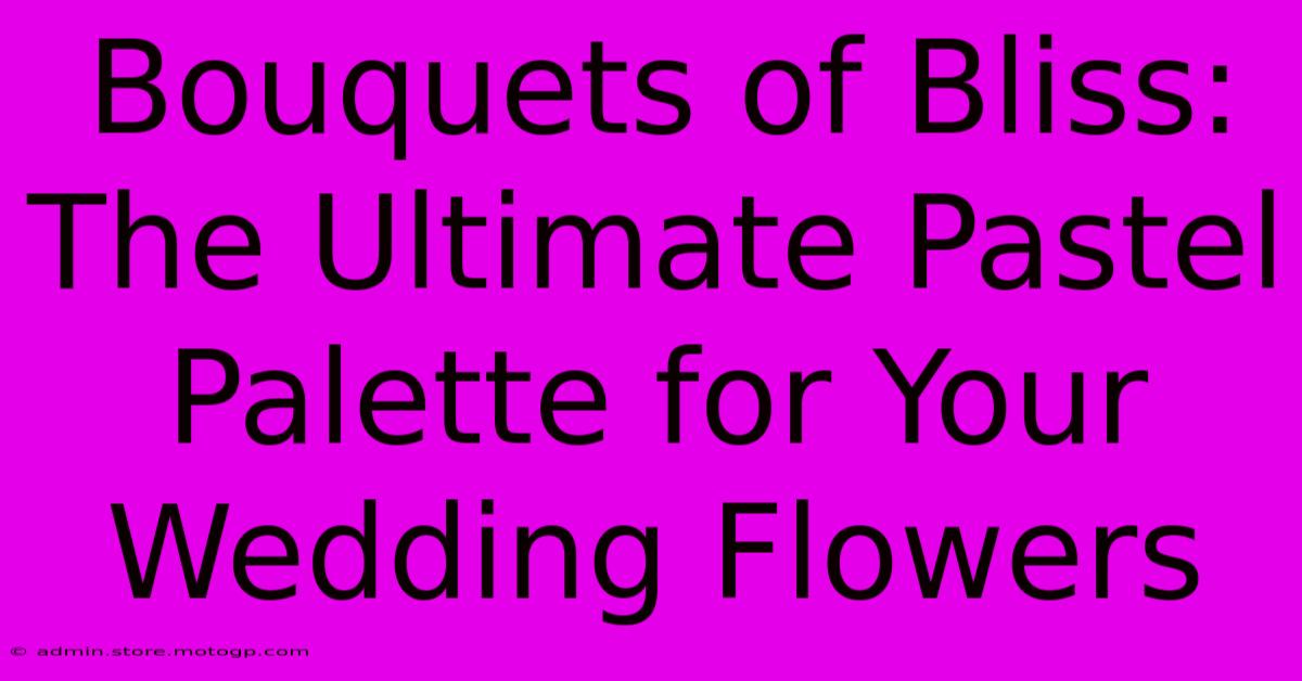 Bouquets Of Bliss: The Ultimate Pastel Palette For Your Wedding Flowers