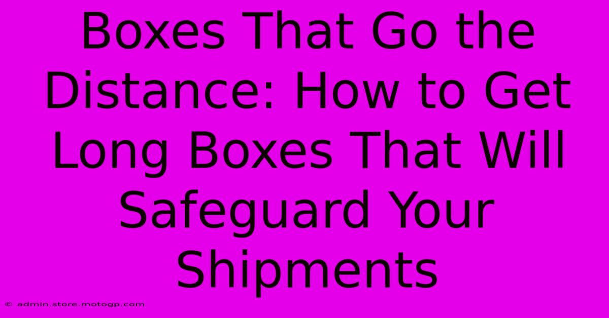 Boxes That Go The Distance: How To Get Long Boxes That Will Safeguard Your Shipments