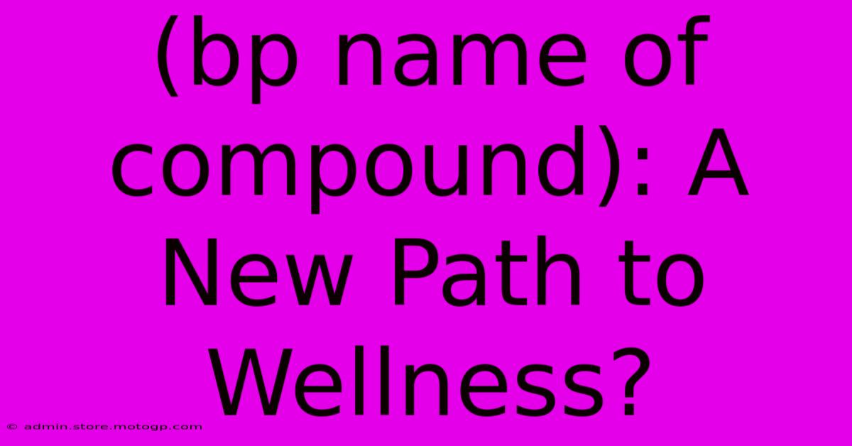 (bp Name Of Compound): A New Path To Wellness?