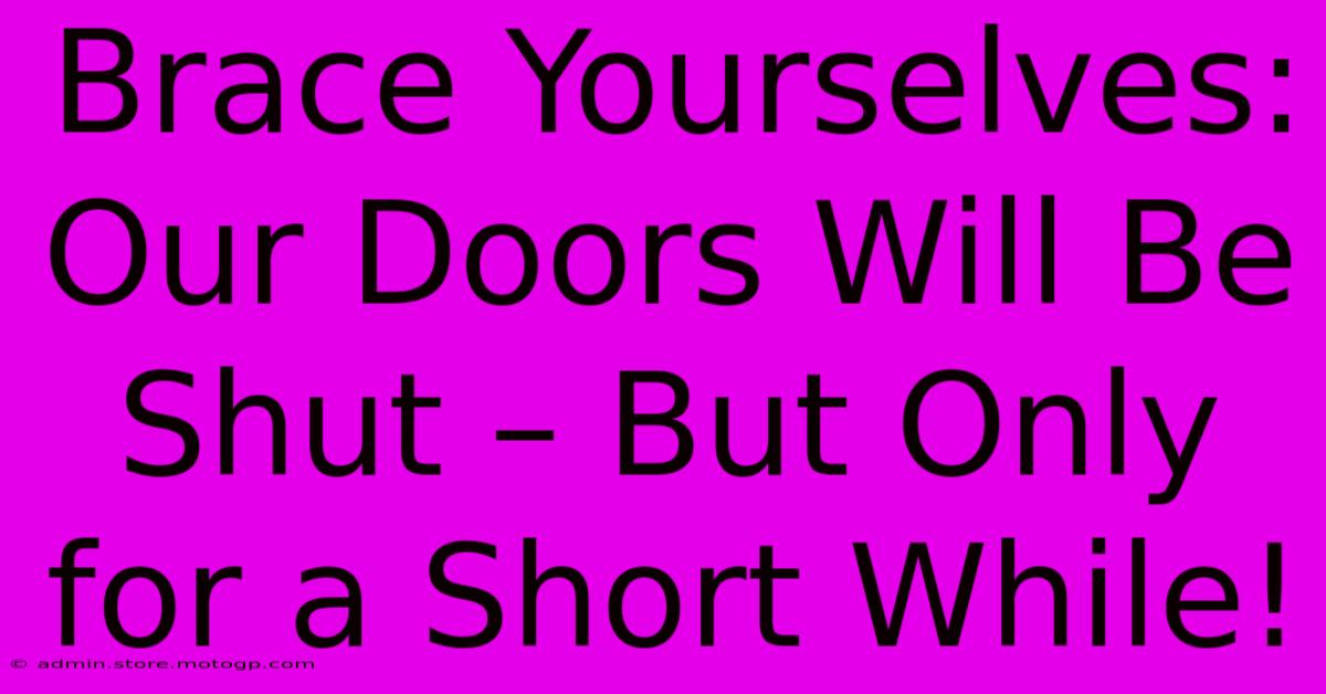 Brace Yourselves: Our Doors Will Be Shut – But Only For A Short While!