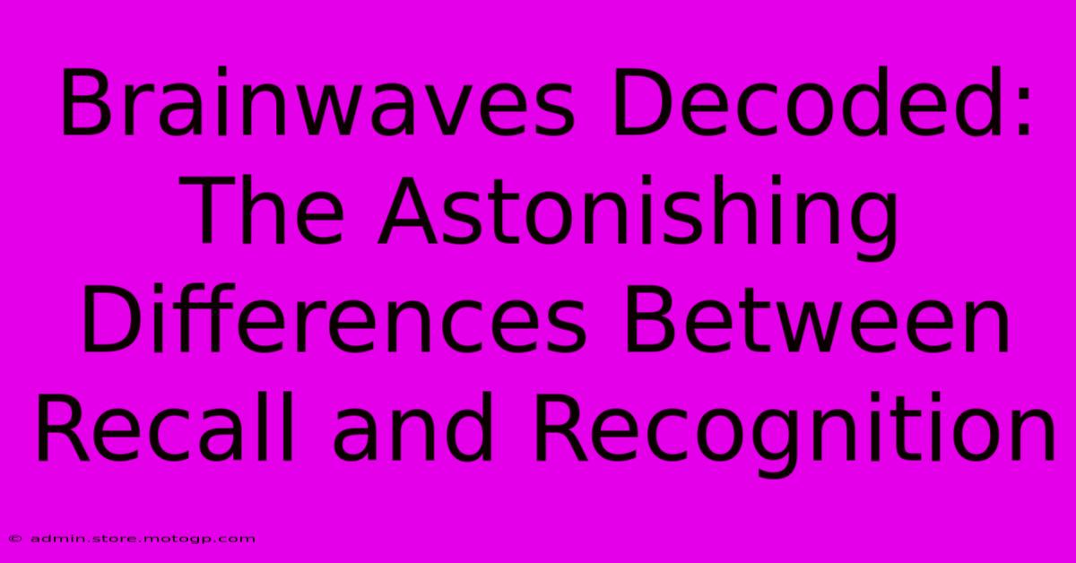 Brainwaves Decoded: The Astonishing Differences Between Recall And Recognition