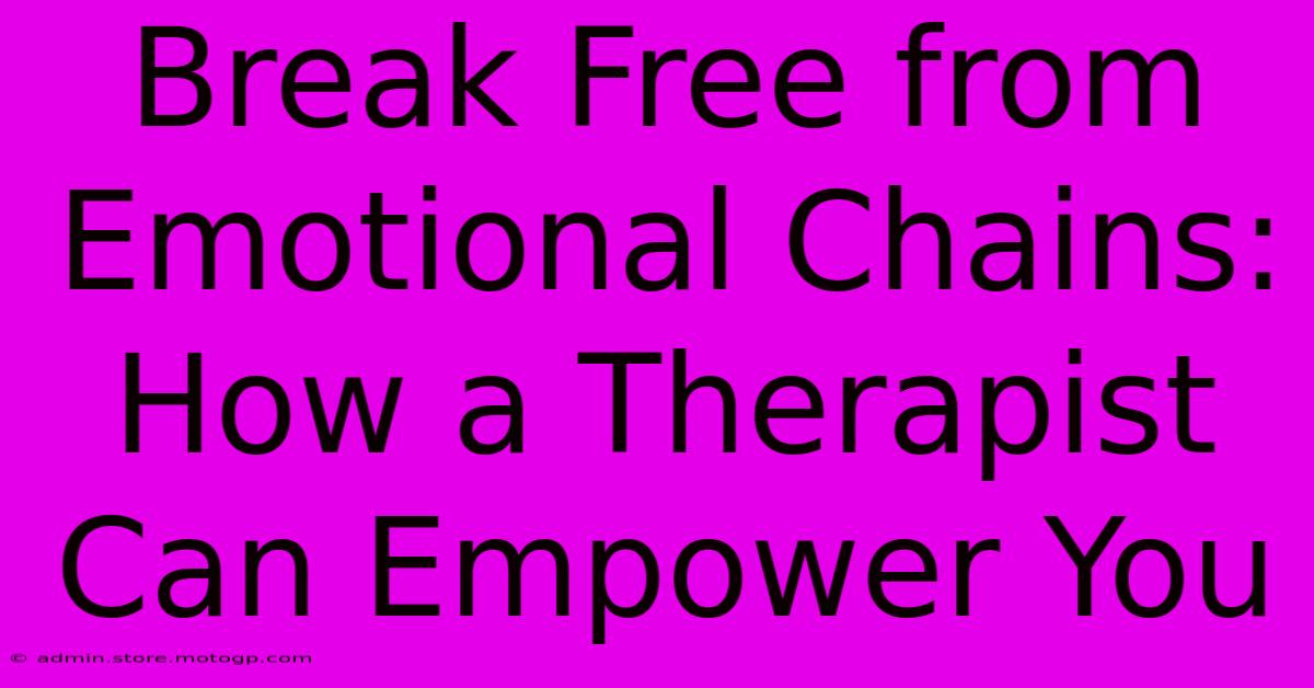 Break Free From Emotional Chains: How A Therapist Can Empower You