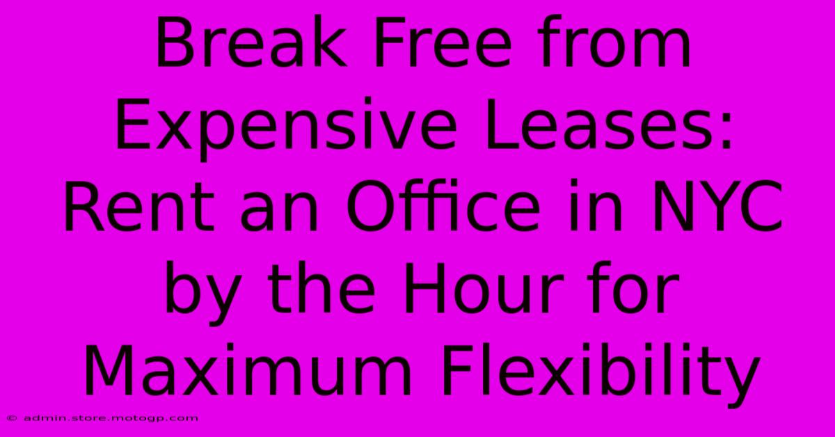 Break Free From Expensive Leases: Rent An Office In NYC By The Hour For Maximum Flexibility