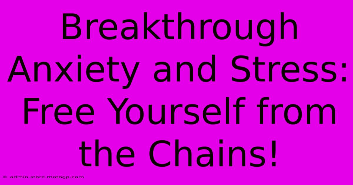 Breakthrough Anxiety And Stress: Free Yourself From The Chains!