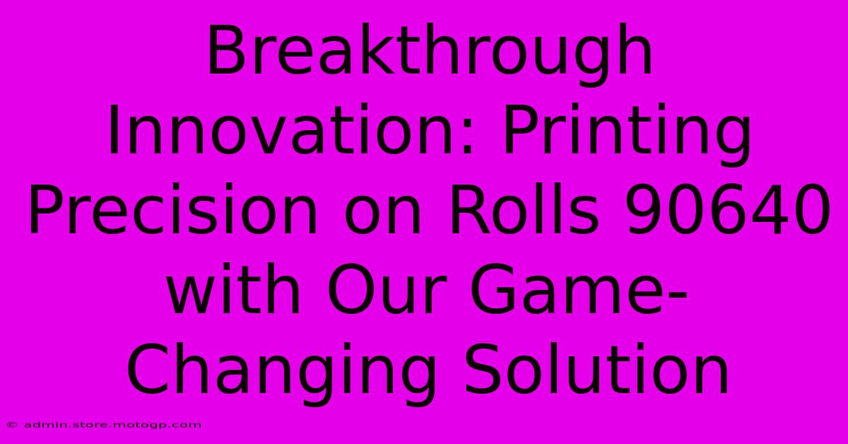 Breakthrough Innovation: Printing Precision On Rolls 90640 With Our Game-Changing Solution