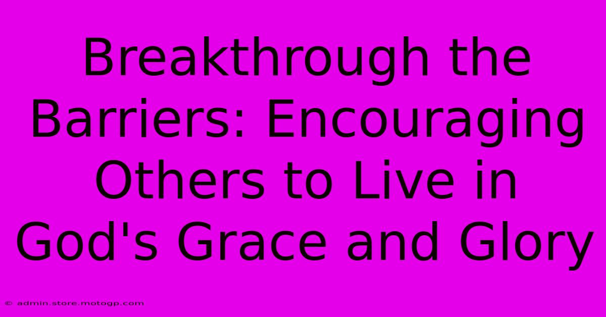 Breakthrough The Barriers: Encouraging Others To Live In God's Grace And Glory